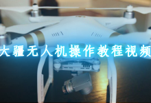 大疆教程入門教程-無人機新手攻略大全 新手怎么玩-大智網匯