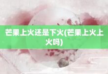 芒果上火還是下火-芒果上火上火嗎-大智網(wǎng)匯