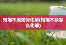 婚姻不順如何化解-婚姻不順怎么化解-大智網匯