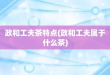 政和工夫茶特點-政和工夫屬于什么茶-大智網匯